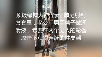 顶级绿帽大神淫妻✿单男射到套套里，老公单男用精子做润滑液，老婆在两个男人的轮番攻击下获得连续的性高潮