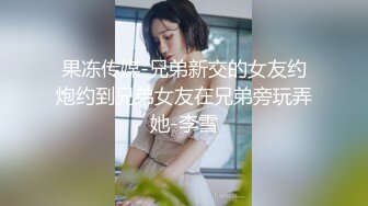 果冻传媒-兄弟新交的女友约炮约到兄弟女友在兄弟旁玩弄她-李雪