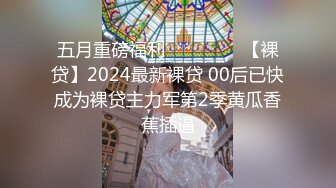 五月重磅福利❤️❤️❤️【裸贷】2024最新裸贷 00后已快成为裸贷主力军第2季黄瓜香蕉插逼