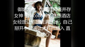 ✿御姐尤物✿优雅与风骚并存女神〖NicoLove〗性感酒店女经理让你加班满足她，自己掰开小骚逼让大鸡巴插入 直入花心