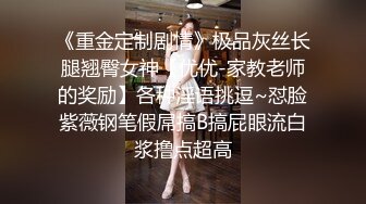 《重金定制剧情》极品灰丝长腿翘臀女神【优优-家教老师的奖励】各种淫语挑逗~怼脸紫薇钢笔假屌搞B搞屁眼流白浆撸点超高