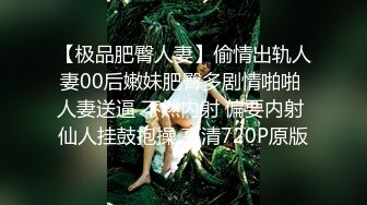 【极品肥臀人妻】偷情出轨人妻00后嫩妹肥臀多剧情啪啪 人妻送逼 不然内射 偏要内射 仙人挂鼓抱操 高清720P原版