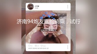 济南94炮友露脸骑乘，试行一段