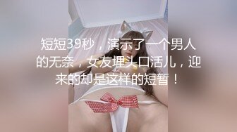 短短39秒，演示了一个男人的无奈，女友埋头口活儿，迎来的却是这样的短暂！