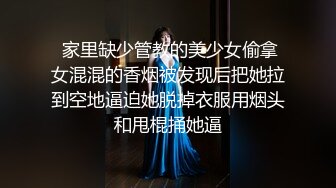  家里缺少管教的美少女偷拿女混混的香烟被发现后把她拉到空地逼迫她脱掉衣服用烟头和甩棍捅她逼