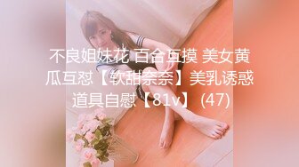 不良姐妹花 百合互摸 美女黄瓜互怼【软甜奈奈】美乳诱惑 道具自慰【81v】 (47)