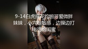 9-14白虎探花约啪可爱微胖妹妹，小穴很敏感，边操边打电话给闺蜜