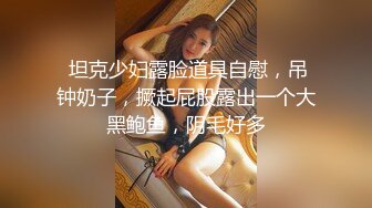  坦克少妇露脸道具自慰，吊钟奶子，撅起屁股露出一个大黑鲍鱼，阴毛好多