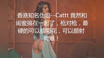 香港知名伪娘--Cattt 竟然和闺蜜搞在一起了，枪对枪，最硬的可以插菊花，可以颜射 爽爆！