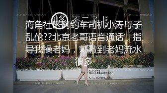 海角社区网约车司机小涛母子乱伦??北京老哥语音通话，指导我操老妈，刺激到老妈流水很多