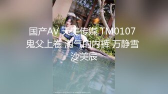 国产AV 天美传媒 TM0107 鬼父上卷 淘气的内裤 万静雪 沙美辰