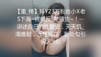 【重_榜】抖Y23万粉丝小X老S下海~终极反_差骚货~！--讲述自己的性爱史，天天饥_渴难耐，水性杨花，到处勾引男人 (4)