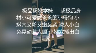 ❤️极品粉嫩学妹❤️超极品身材小可爱做爸爸的小母狗 小嫩穴又粉又嫩又紧 诱人小白兔晃动惹人眼 小嫩穴插出白浆