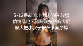 5-12最新流出酒店偷拍 叔嫂偷情乱伦风骚圆润嫂子胸大屁股大把小叔子按在下面摩擦