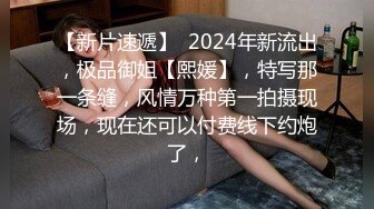 【新片速遞】  2024年新流出，极品御姐【熙媛】，特写那一条缝，风情万种第一拍摄现场，现在还可以付费线下约炮了，