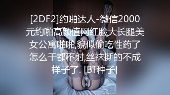 [2DF2]约啪达人-微信2000元约啪高颜值网红脸大长腿美女公寓啪啪,貌似偷吃性药了怎么干都不射,丝袜撕的不成样子了. [BT种子]