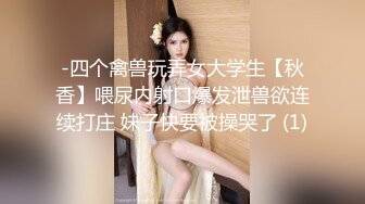 -四个禽兽玩弄女大学生【秋香】喂尿内射口爆发泄兽欲连续打庄 妹子快要被操哭了 (1)