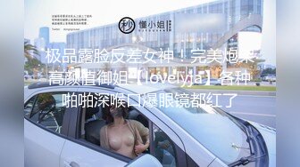 极品露脸反差女神！完美炮架高颜值御姐【lovelyja】各种啪啪深喉口爆眼镜都红了