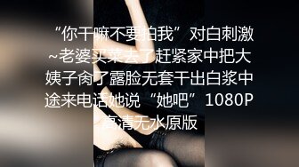 “你干嘛不要拍我”对白刺激~老婆买菜去了赶紧家中把大姨子肏了露脸无套干出白浆中途来电话她说“她吧”1080P高清无水原版