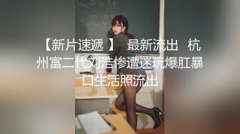 【新片速遞 】  最新流出❤杭州富二代刘浩惨遭迷玩爆肛暴口生活照流出