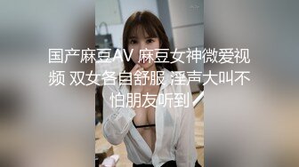 国产麻豆AV 麻豆女神微爱视频 双女各自舒服 淫声大叫不怕朋友听到