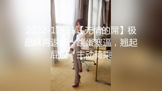 2022-12-31【无情的屌】极品妹再返场，跳蛋塞逼，翘起屁股，主动骑乘