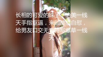 长相的可爱的妹子，绝美一线天手指抠逼，来回抽插自慰，给男友口交无套特写爆草一线天