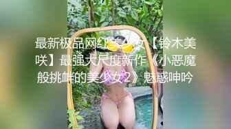 最新极品网红美少女【铃木美咲】最强大尺度新作《小恶魔般挑衅的美少女2》魅惑呻吟