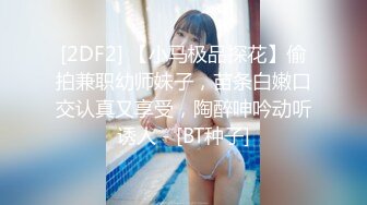 [2DF2] 【小马极品探花】偷拍兼职幼师妹子，苗条白嫩口交认真又享受，陶醉呻吟动听诱人 - [BT种子]