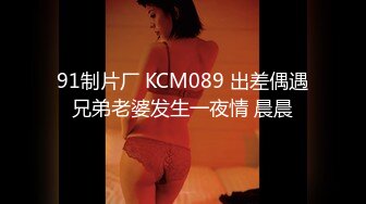 91制片厂 KCM089 出差偶遇兄弟老婆发生一夜情 晨晨