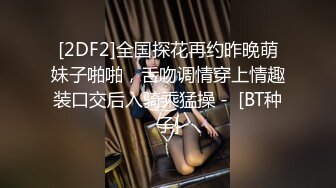 [2DF2]全国探花再约昨晚萌妹子啪啪，舌吻调情穿上情趣装口交后入骑乘猛操 -  [BT种子]