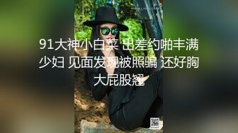 91大神小白菜 出差约啪丰满少妇 见面发现被照骗 还好胸大屁股翘