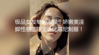 极品女友举起来操！娇嫩美淫脚性感篮球宝贝比基尼制服！