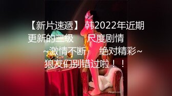 【新片速遞】 韩2022年近期更新的三级❤️尺度剧情막내며느리~激情不断❤️绝对精彩~狼友们别错过啦！！