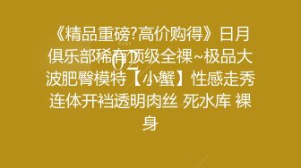 《精品重磅?高价购得》日月俱乐部稀有顶级全祼~极品大波肥臀模特【小蟹】性感走秀连体开裆透明肉丝 死水库 裸身