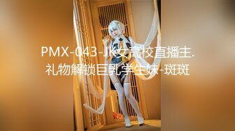 PMX-043-JK女高校直播主.礼物解锁巨乳学生妹-斑斑