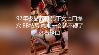 97年极品萝莉 男下女上口爆穴 BB特写 啪啪一会就不硬了还得给口