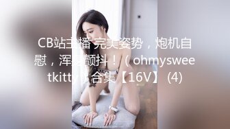 CB站主播 完美姿势，炮机自慰，浑身颤抖！（ohmysweetkitty）合集【16V】 (4)