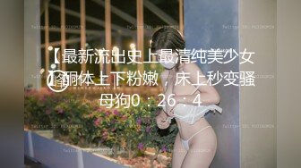 【最新流出史上最清纯美少女】酮体上下粉嫩，床上秒变骚母狗0：26：4