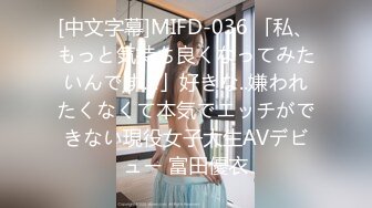 [中文字幕]MIFD-036 「私、もっと気持ち良くなってみたいんです…」好きな..嫌われたくなくて本気でエッチができない現役女子大生AVデビュー 富田優衣