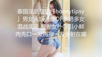 泰国淫趴皇后「honeytipsy」男女人妖通吃OF多男多女混战实录 反差女仆勾引小鲜肉先口一发再操一发全射在嘴里