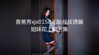 香蕉秀xjx0158无耻叔叔诱骗姐妹花上套下集