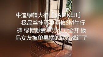 牛逼绿帽大神『SAMKEIT』❤️极品丝袜骚妻调教SM牛仔裤 绿帽献妻单男火力全开 极品女友被单男操的屁股都红了