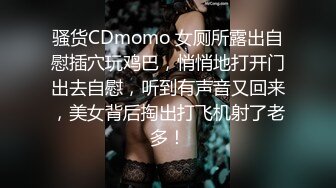 骚货CDmomo 女厕所露出自慰插穴玩鸡巴，悄悄地打开门出去自慰，听到有声音又回来，美女背后掏出打飞机射了老多！