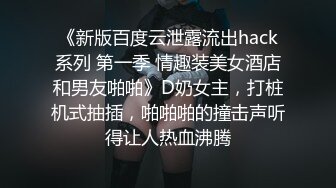 《新版百度云泄露流出hack系列 第一季 情趣装美女酒店和男友啪啪》D奶女主，打桩机式抽插，啪啪啪的撞击声听得让人热血沸腾