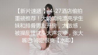 【新片速遞 】 4-27酒店偷拍重磅推荐！大奶清纯漂亮学生妹和排骨男友开房，太敏感，被操乱锤枕头大声哀嚎，张大嘴巴 肯定很爽【水印】