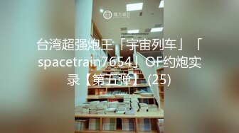 【年度新档】台湾超强炮王「宇宙列车」「spacetrain7654」OF约炮网黄、良家、学生性爱实录【第十四弹】 (2)