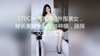  170CM气质高端外围美女，修长美腿坐身上各种摸，舔屌交服务周到