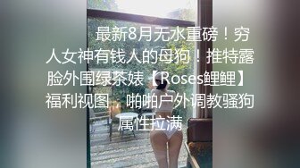 ⚫️⚫️最新8月无水重磅！穷人女神有钱人的母狗！推特露脸外围绿茶婊【Roses鲤鲤】福利视图，啪啪户外调教骚狗属性拉满