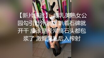 【新片速遞】  爆乳美熟女公园勾引野外激战 趴着石碑就开干 应该是经常搞石头都包浆了 激臀晃乳后入榨射